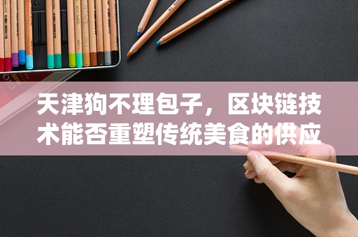 天津狗不理包子，区块链技术能否重塑传统美食的供应链透明度？