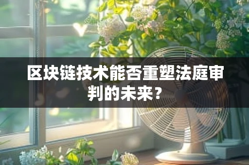 区块链技术能否重塑法庭审判的未来？