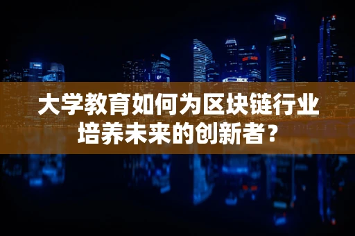 大学教育如何为区块链行业培养未来的创新者？