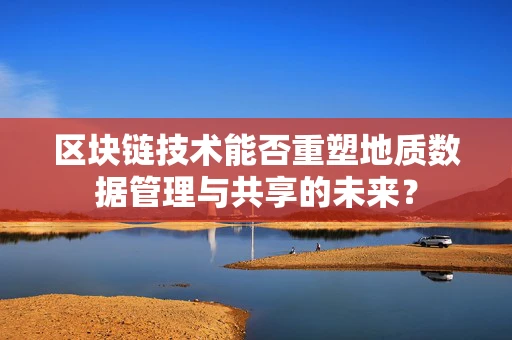 区块链技术能否重塑地质数据管理与共享的未来？