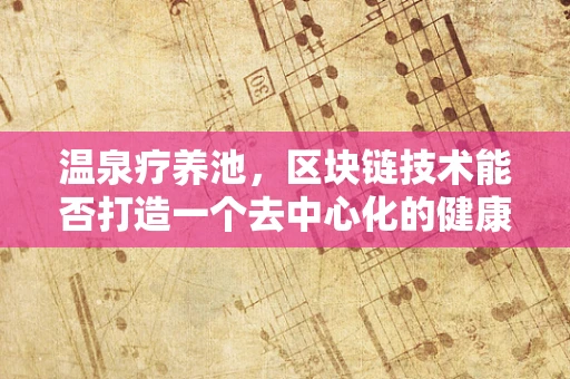 温泉疗养池，区块链技术能否打造一个去中心化的健康管理新纪元？