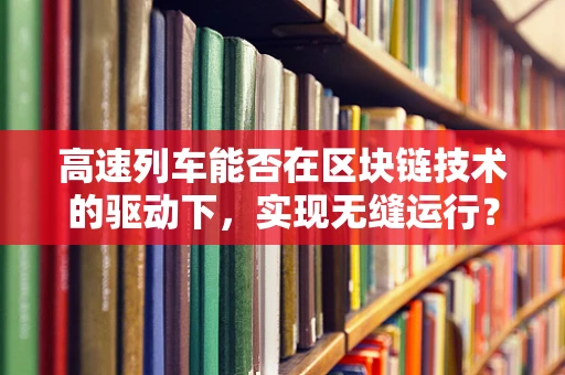 高速列车能否在区块链技术的驱动下，实现无缝运行？