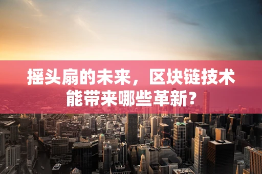 摇头扇的未来，区块链技术能带来哪些革新？