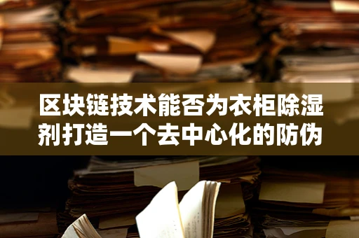 区块链技术能否为衣柜除湿剂打造一个去中心化的防伪与追溯平台？