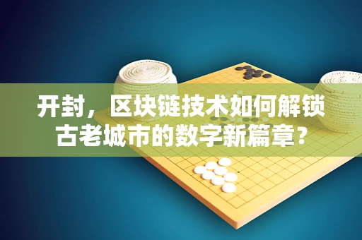 开封，区块链技术如何解锁古老城市的数字新篇章？