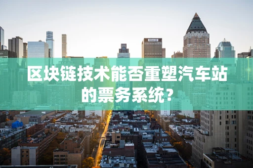 区块链技术能否重塑汽车站的票务系统？