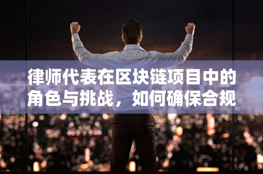 律师代表在区块链项目中的角色与挑战，如何确保合规与透明？