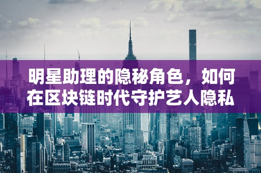 明星助理的隐秘角色，如何在区块链时代守护艺人隐私与安全？