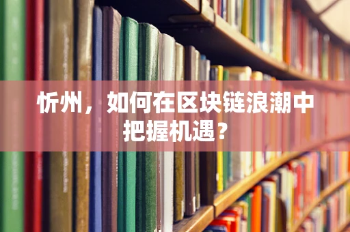 忻州，如何在区块链浪潮中把握机遇？