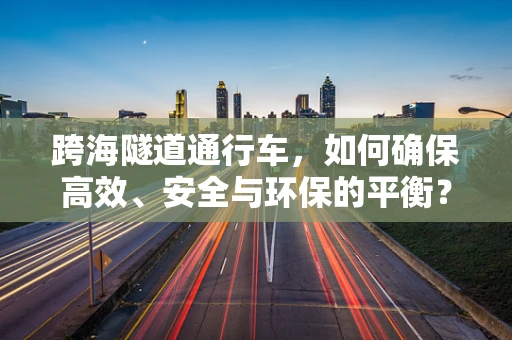 跨海隧道通行车，如何确保高效、安全与环保的平衡？