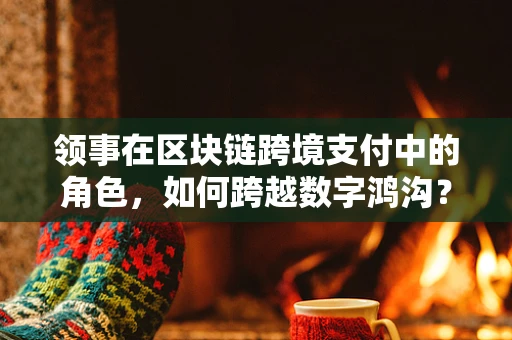 领事在区块链跨境支付中的角色，如何跨越数字鸿沟？