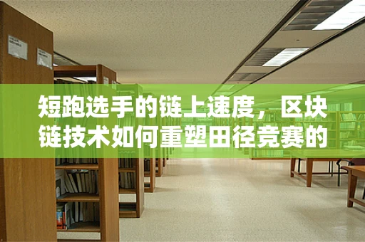 短跑选手的链上速度，区块链技术如何重塑田径竞赛的公平与透明？