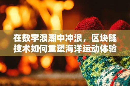 在数字浪潮中冲浪，区块链技术如何重塑海洋运动体验？