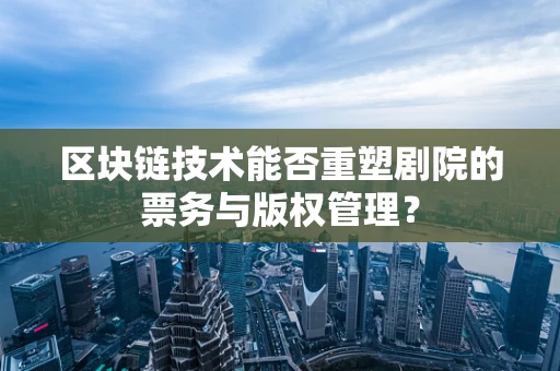 区块链技术能否重塑剧院的票务与版权管理？