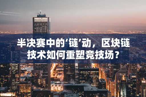 半决赛中的‘链’动，区块链技术如何重塑竞技场？