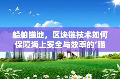 船舶锚地，区块链技术如何保障海上安全与效率的‘锚’？