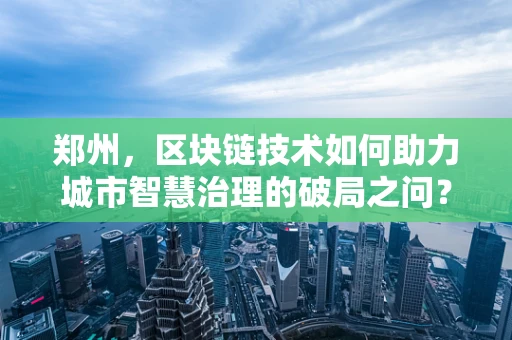 郑州，区块链技术如何助力城市智慧治理的破局之问？