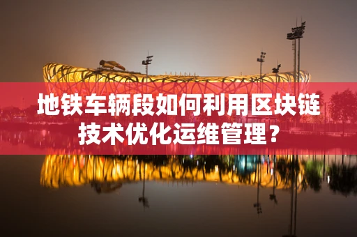 地铁车辆段如何利用区块链技术优化运维管理？