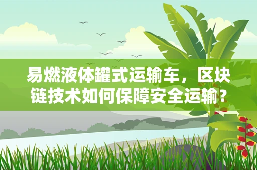 易燃液体罐式运输车，区块链技术如何保障安全运输？