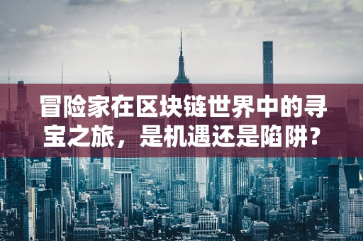 冒险家在区块链世界中的寻宝之旅，是机遇还是陷阱？