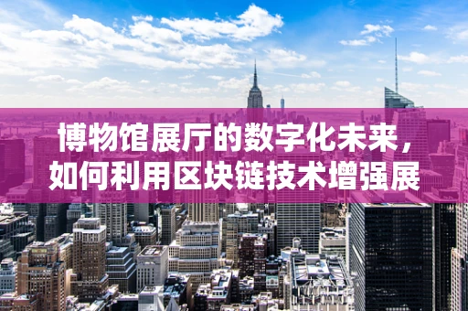 博物馆展厅的数字化未来，如何利用区块链技术增强展览体验？