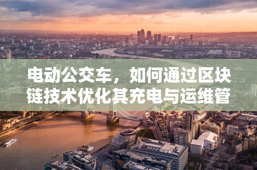 电动公交车，如何通过区块链技术优化其充电与运维管理？