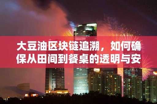 大豆油区块链追溯，如何确保从田间到餐桌的透明与安全？