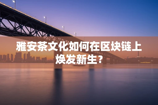 雅安茶文化如何在区块链上焕发新生？