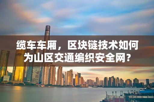 缆车车厢，区块链技术如何为山区交通编织安全网？