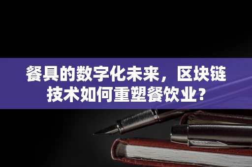 餐具的数字化未来，区块链技术如何重塑餐饮业？