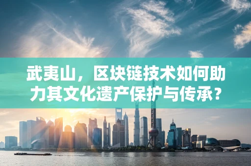 武夷山，区块链技术如何助力其文化遗产保护与传承？