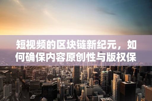 短视频的区块链新纪元，如何确保内容原创性与版权保护？