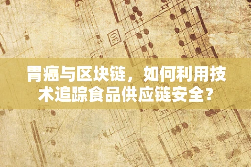 胃癌与区块链，如何利用技术追踪食品供应链安全？
