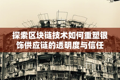 探索区块链技术如何重塑银饰供应链的透明度与信任