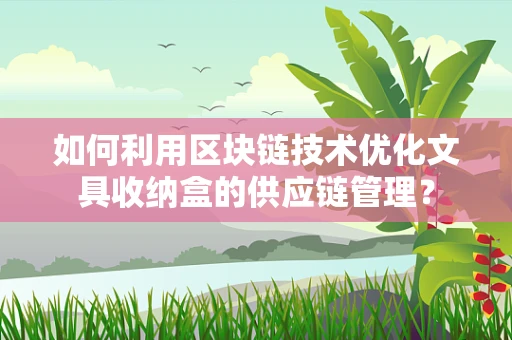 如何利用区块链技术优化文具收纳盒的供应链管理？