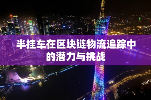 半挂车在区块链物流追踪中的潜力与挑战