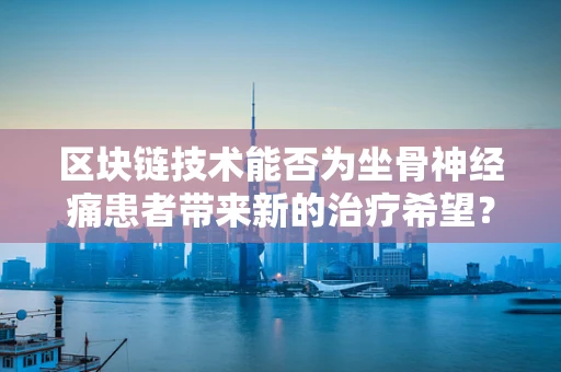 区块链技术能否为坐骨神经痛患者带来新的治疗希望？