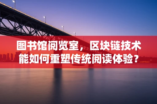 图书馆阅览室，区块链技术能如何重塑传统阅读体验？