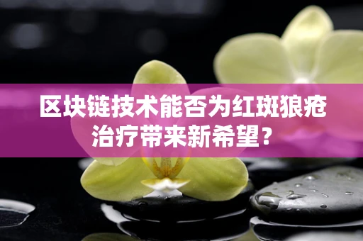 区块链技术能否为红斑狼疮治疗带来新希望？