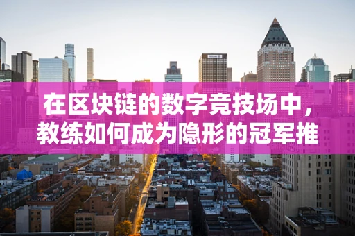 在区块链的数字竞技场中，教练如何成为隐形的冠军推手？
