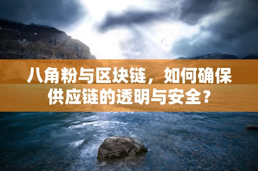 八角粉与区块链，如何确保供应链的透明与安全？