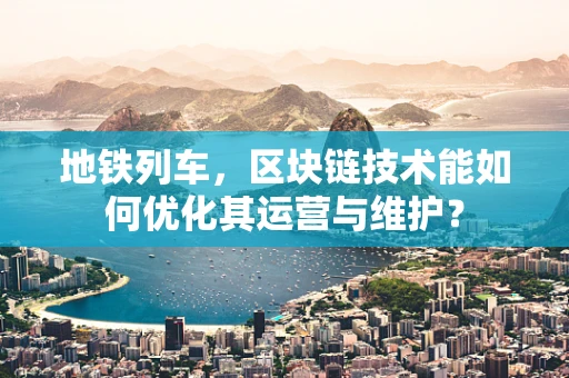 地铁列车，区块链技术能如何优化其运营与维护？