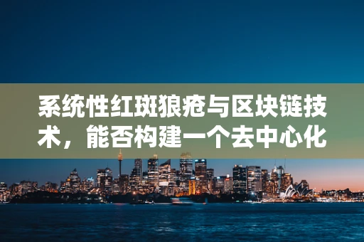 系统性红斑狼疮与区块链技术，能否构建一个去中心化的健康数据管理新范式？