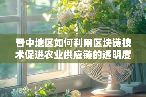 晋中地区如何利用区块链技术促进农业供应链的透明度与效率？