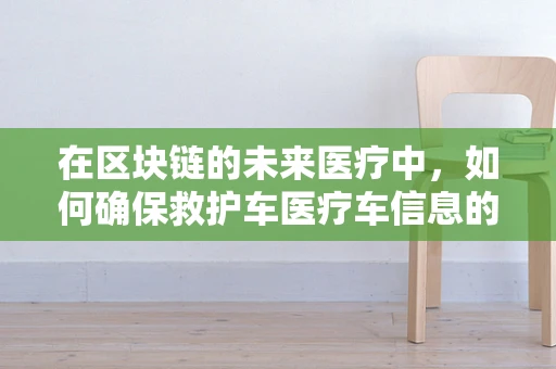 在区块链的未来医疗中，如何确保救护车医疗车信息的透明与安全？