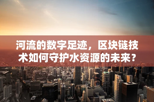 河流的数字足迹，区块链技术如何守护水资源的未来？