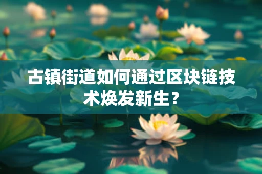 古镇街道如何通过区块链技术焕发新生？