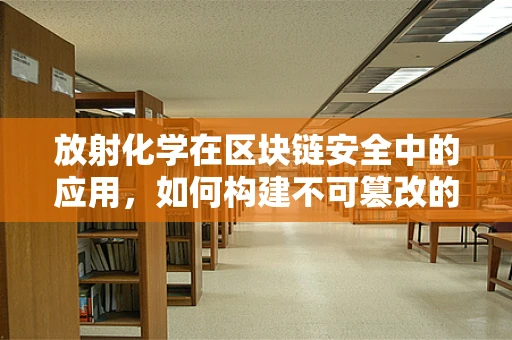 放射化学在区块链安全中的应用，如何构建不可篡改的‘时间胶囊’？