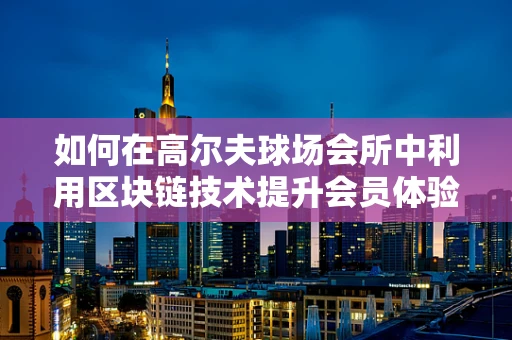 如何在高尔夫球场会所中利用区块链技术提升会员体验与安全？