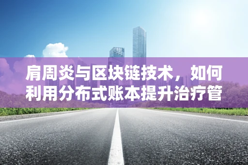 肩周炎与区块链技术，如何利用分布式账本提升治疗管理？